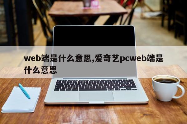 web端是什么意思,爱奇艺pcweb端是什么意思