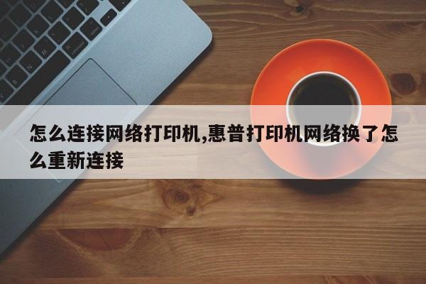 怎么连接网络打印机,惠普打印机网络换了怎么重新连接