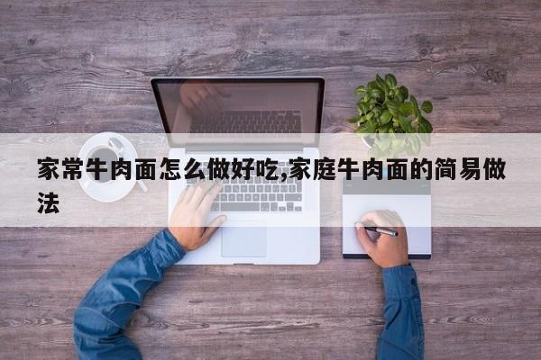 家常牛肉面怎么做好吃,家庭牛肉面的简易做法