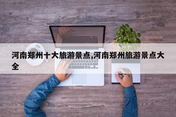 河南郑州十大旅游景点,河南郑州旅游景点大全