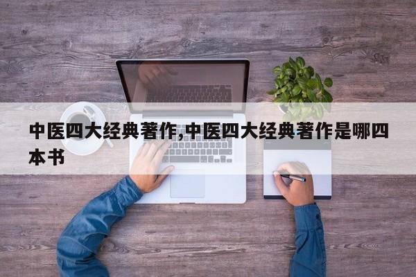 中医四大经典著作,中医四大经典著作是哪四本书