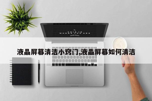 液晶屏幕清洁小窍门,液晶屏幕如何清洁