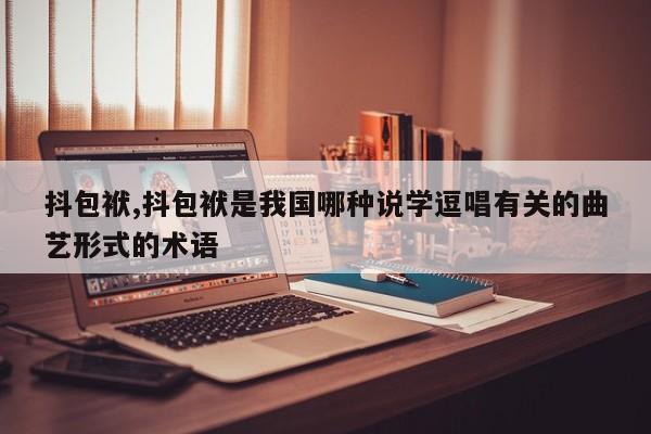 抖包袱,抖包袱是我国哪种说学逗唱有关的曲艺形式的术语