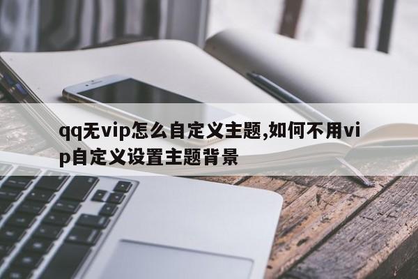 qq无vip怎么自定义主题,如何不用vip自定义设置主题背景