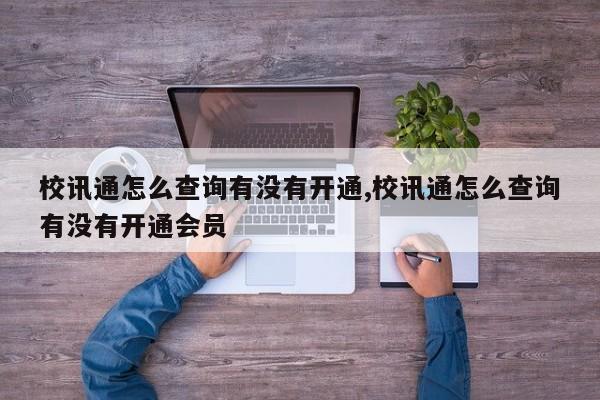 校讯通怎么查询有没有开通,校讯通怎么查询有没有开通会员