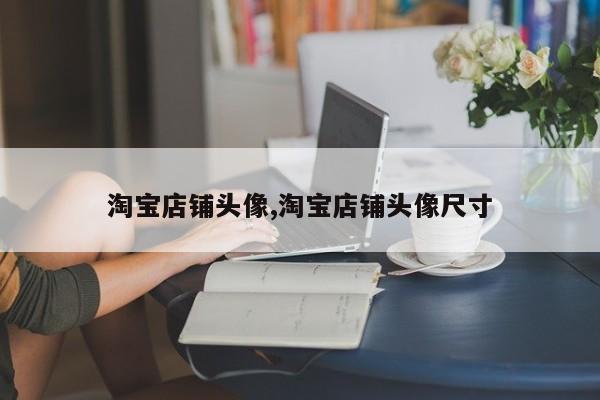 淘宝店铺头像,淘宝店铺头像尺寸