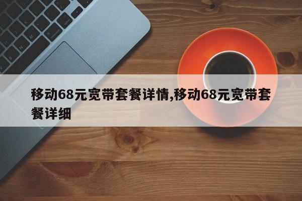 移动68元宽带套餐详情,移动68元宽带套餐详细