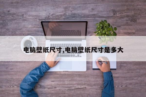 电脑壁纸尺寸,电脑壁纸尺寸是多大