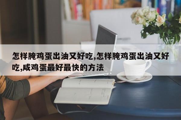 怎样腌鸡蛋出油又好吃,怎样腌鸡蛋出油又好吃,咸鸡蛋最好最快的方法
