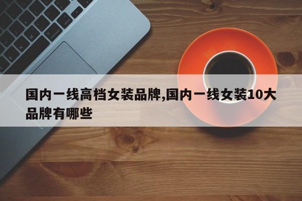 国内一线高档女装品牌,国内一线女装10大品牌有哪些