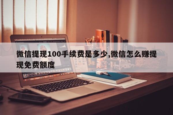微信提现100手续费是多少,微信怎么赚提现免费额度