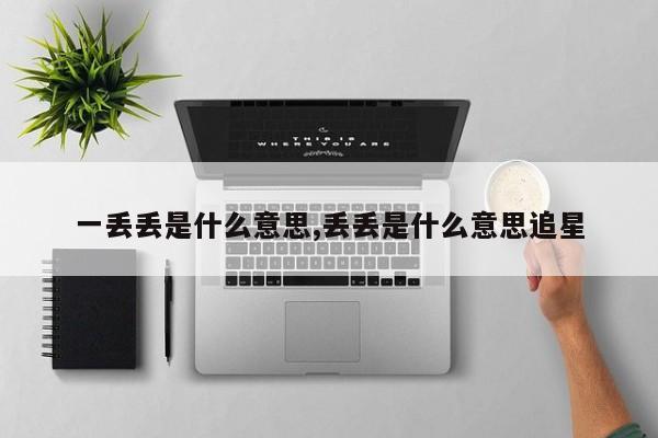 一丢丢是什么意思,丢丢是什么意思追星