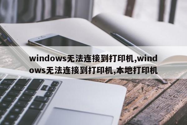 windows无法连接到打印机,windows无法连接到打印机,本地打印机