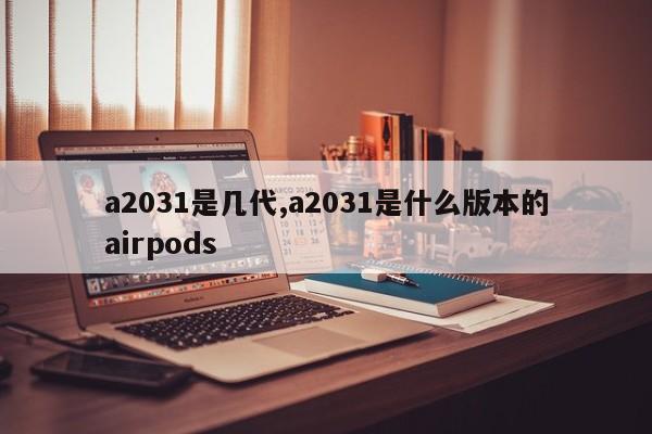 a2031是几代,a2031是什么版本的airpods