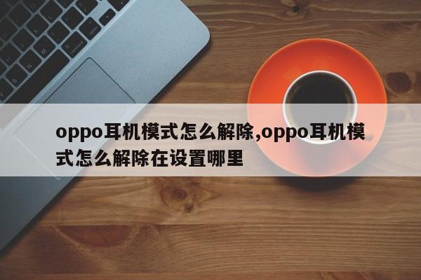 oppo耳机模式怎么解除,oppo耳机模式怎么解除在设置哪里