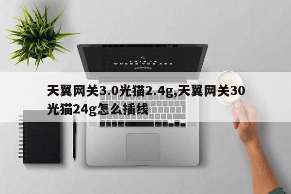 天翼网关3.0光猫2.4g,天翼网关30光猫24g怎么插线