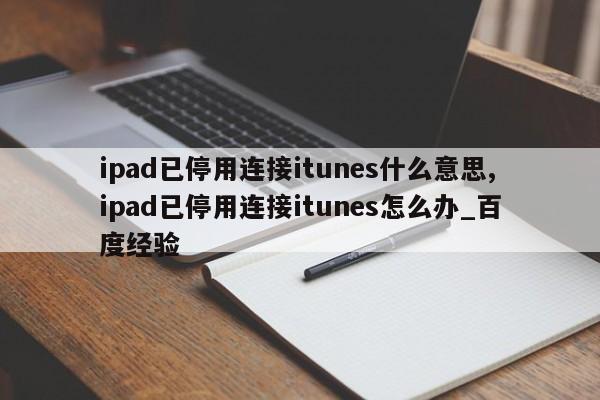 ipad已停用连接itunes什么意思,ipad已停用连接itunes怎么办_百度经验
