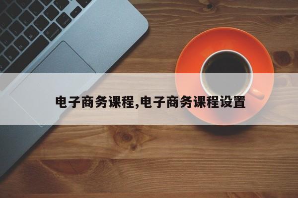 电子商务课程,电子商务课程设置