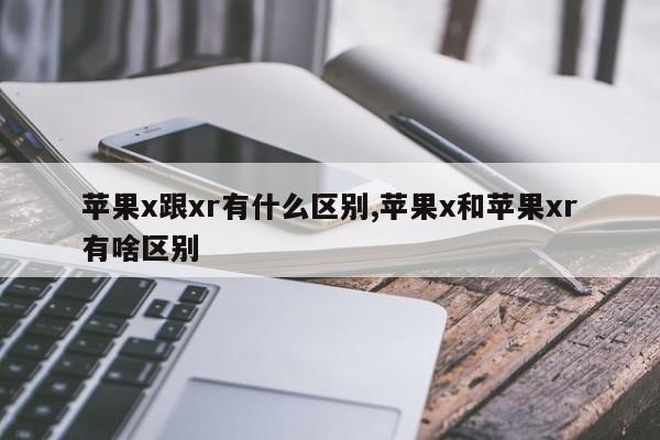 苹果x跟xr有什么区别,苹果x和苹果xr有啥区别