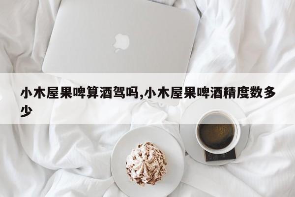 小木屋果啤算酒驾吗,小木屋果啤酒精度数多少
