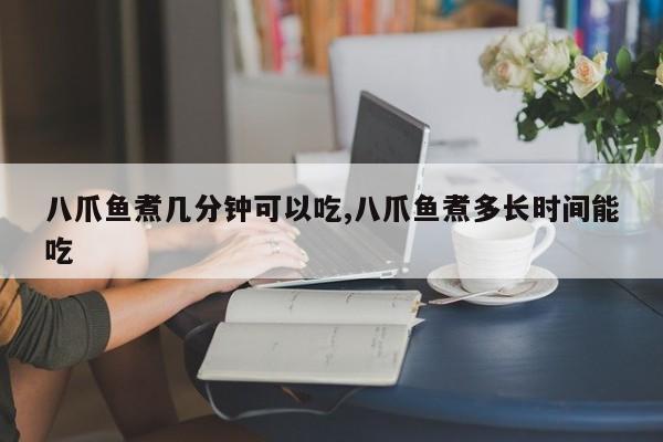 八爪鱼煮几分钟可以吃,八爪鱼煮多长时间能吃
