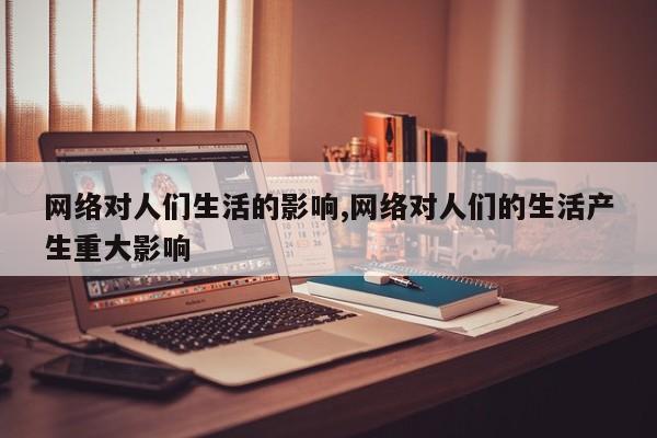 网络对人们生活的影响,网络对人们的生活产生重大影响