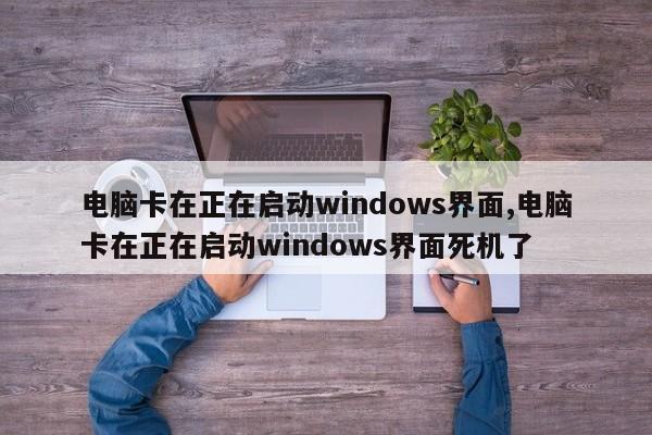 电脑卡在正在启动windows界面,电脑卡在正在启动windows界面死机了