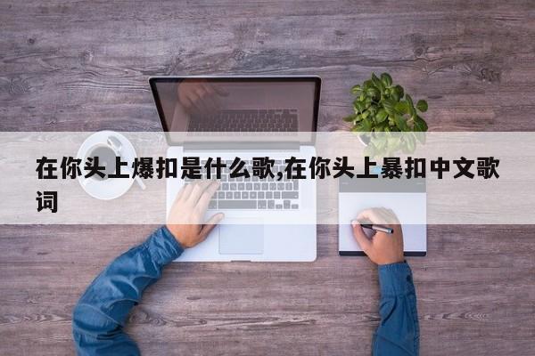 在你头上爆扣是什么歌,在你头上暴扣中文歌词