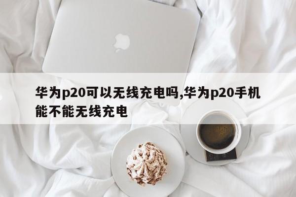 华为p20可以无线充电吗,华为p20手机能不能无线充电