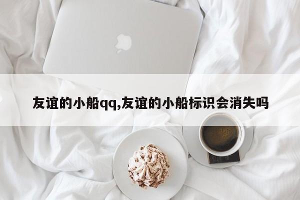 友谊的小船qq,友谊的小船标识会消失吗
