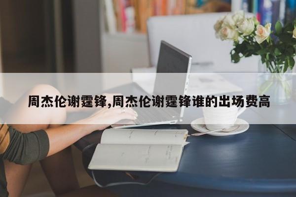 周杰伦谢霆锋,周杰伦谢霆锋谁的出场费高