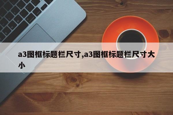 a3图框标题栏尺寸,a3图框标题栏尺寸大小