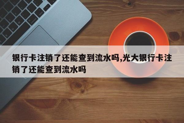 银行卡注销了还能查到流水吗,光大银行卡注销了还能查到流水吗