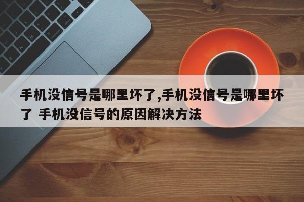 手机没信号是哪里坏了,手机没信号是哪里坏了 手机没信号的原因解决方法