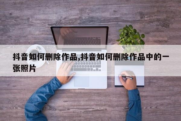 抖音如何删除作品,抖音如何删除作品中的一张照片