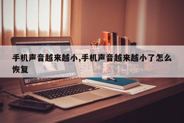 手机声音越来越小,手机声音越来越小了怎么恢复