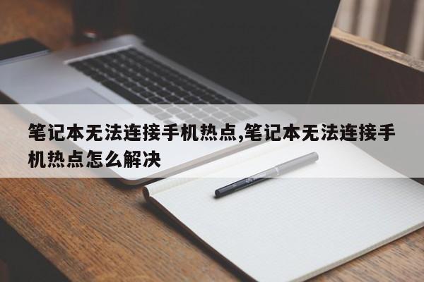 笔记本无法连接手机热点,笔记本无法连接手机热点怎么解决