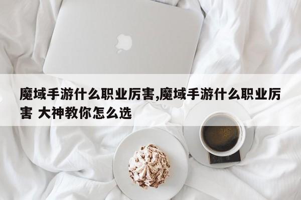 魔域手游什么职业厉害,魔域手游什么职业厉害 大神教你怎么选