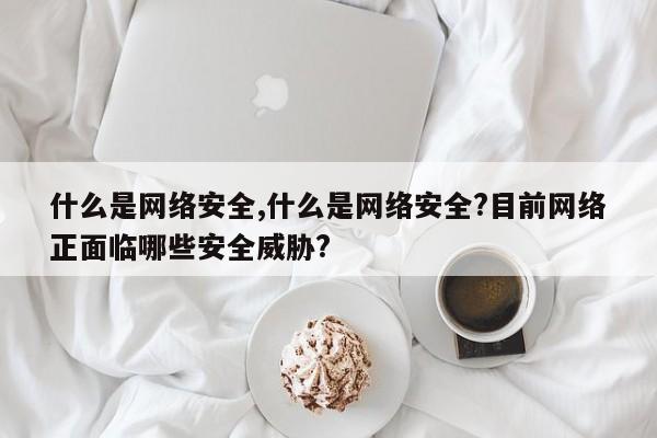什么是网络安全,什么是网络安全?目前网络正面临哪些安全威胁?