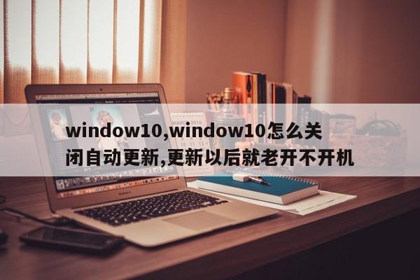 window10,window10怎么关闭自动更新,更新以后就老开不开机