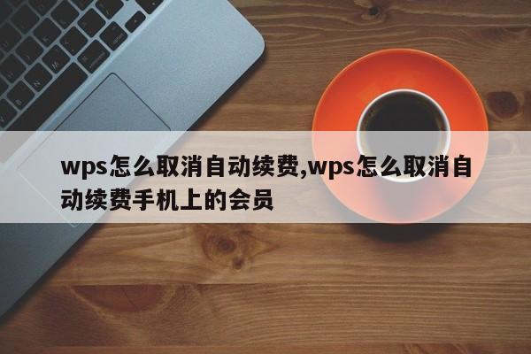 wps怎么取消自动续费,wps怎么取消自动续费手机上的会员
