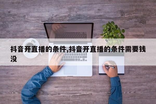 抖音开直播的条件,抖音开直播的条件需要钱没
