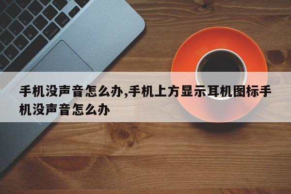 手机没声音怎么办,手机上方显示耳机图标手机没声音怎么办