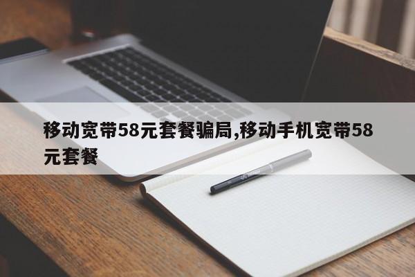 移动宽带58元套餐骗局,移动手机宽带58元套餐