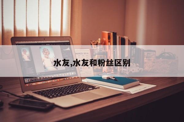 水友,水友和粉丝区别
