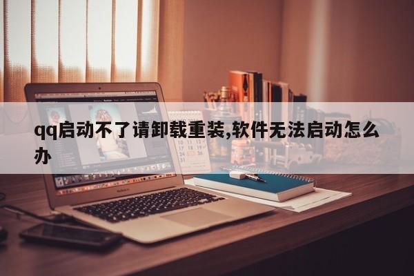 qq启动不了请卸载重装,软件无法启动怎么办