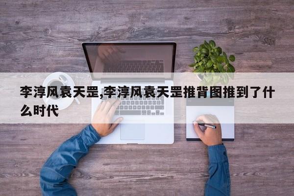 李淳风袁天罡,李淳风袁天罡推背图推到了什么时代