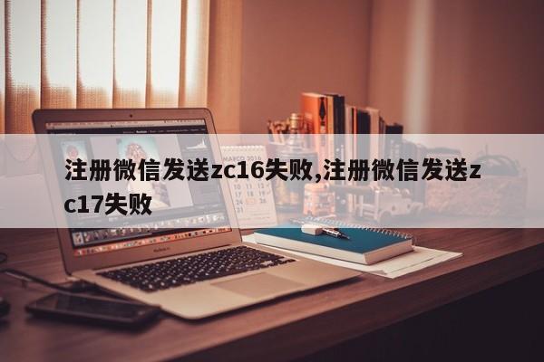注册微信发送zc16失败,注册微信发送zc17失败