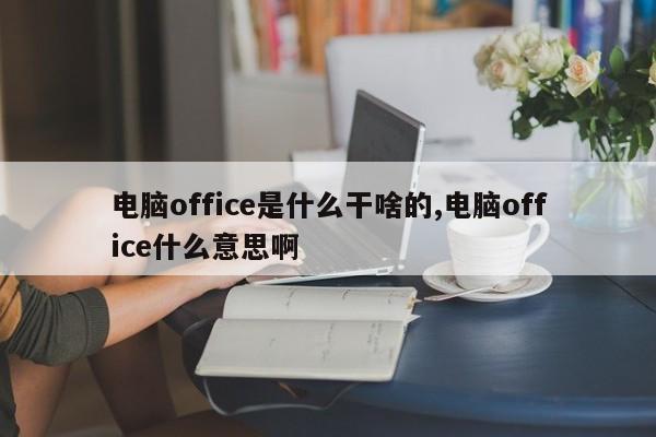 电脑office是什么干啥的,电脑office什么意思啊