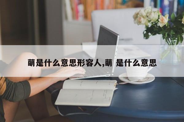 萌是什么意思形容人,萌 是什么意思